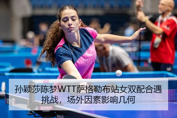 孙颖莎陈梦WTT萨格勒布站女双配合遇挑战，场外因素影响几何