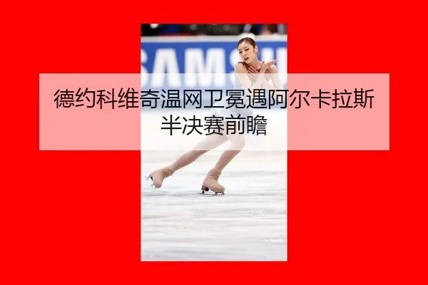 德约科维奇温网卫冕遇阿尔卡拉斯 半决赛前瞻
