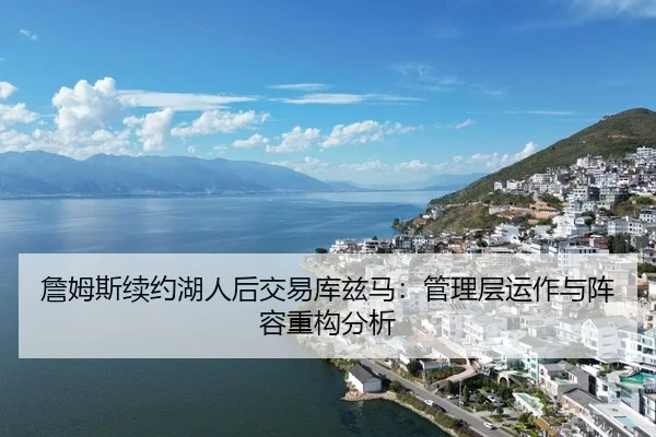 詹姆斯续约湖人后交易库兹马：管理层运作与阵容重构分析