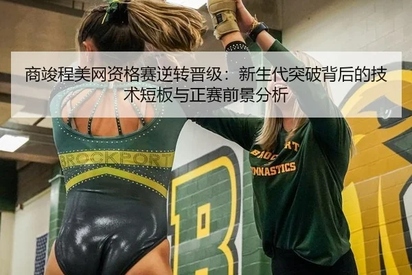 商竣程美网资格赛逆转晋级：新生代突破背后的技术短板与正赛前景分析