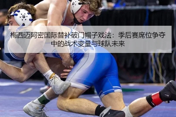梅西迈阿密国际替补破门帽子戏法：季后赛席位争夺中的战术变量与球队未来